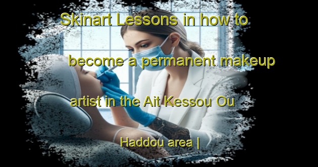 Skinart Lessons in how to become a permanent makeup artist in the Ait Kessou Ou Haddou area | PermanentmakeupTraining | PermanentmakeupClasses | SkinartTraining-Morocco
